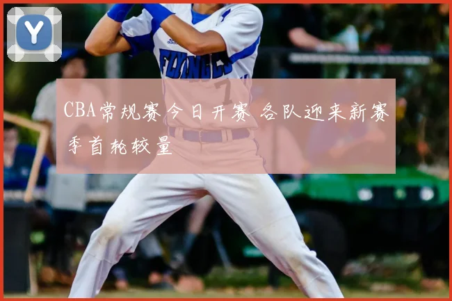 CBA常规赛今日开赛 各队迎来新赛季首轮较量