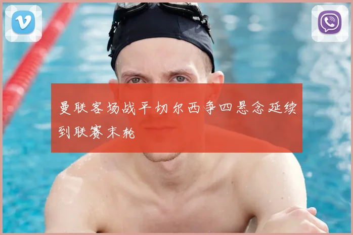 曼联客场战平切尔西争四悬念延续到联赛末轮