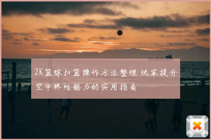 2K篮球扣篮操作方法整理 玩家提升空中终结能力的实用指南