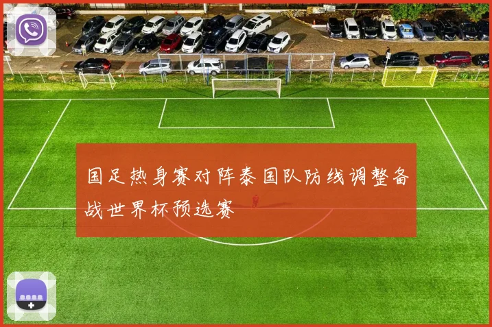 国足热身赛对阵泰国队防线调整备战世界杯预选赛