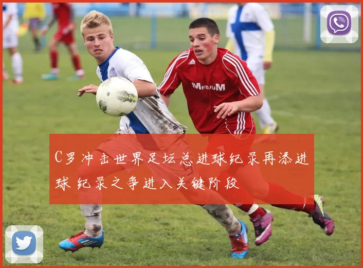 C罗冲击世界足坛总进球纪录再添进球 纪录之争进入关键阶段
