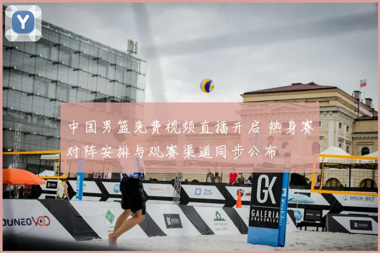 中国男篮免费视频直播开启 热身赛对阵安排与观赛渠道同步公布