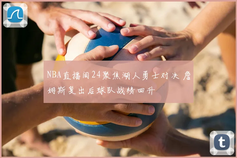 NBA直播间24聚焦湖人勇士对决 詹姆斯复出后球队战绩回升