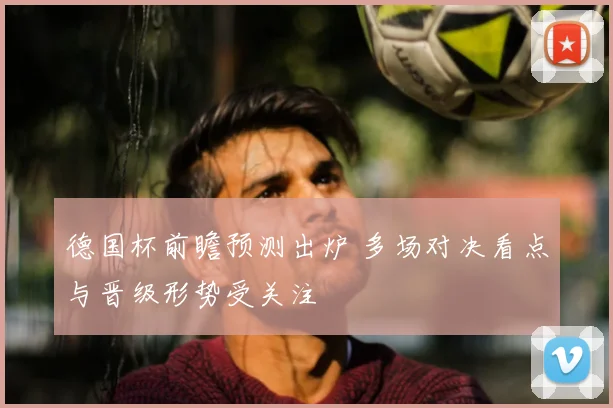 德国杯前瞻预测出炉 多场对决看点与晋级形势受关注