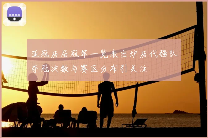 亚冠历届冠军一览表出炉历代强队夺冠次数与赛区分布引关注