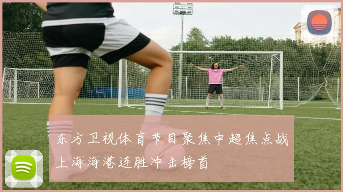 东方卫视体育节目聚焦中超焦点战上海海港连胜冲击榜首