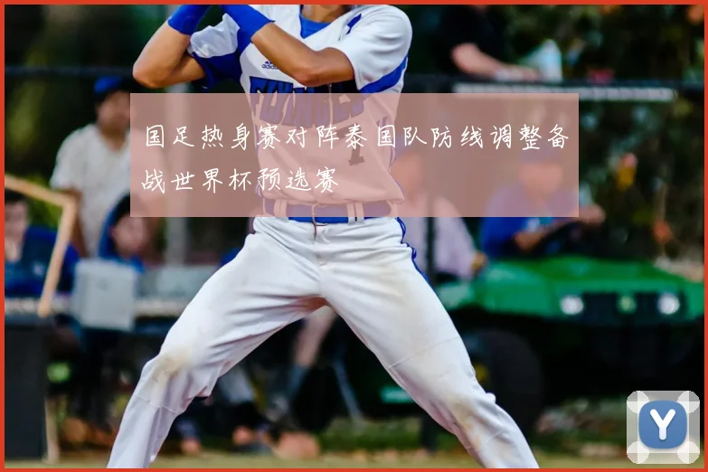 国足热身赛对阵泰国队防线调整备战世界杯预选赛