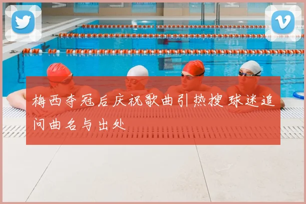 梅西夺冠后庆祝歌曲引热搜 球迷追问曲名与出处