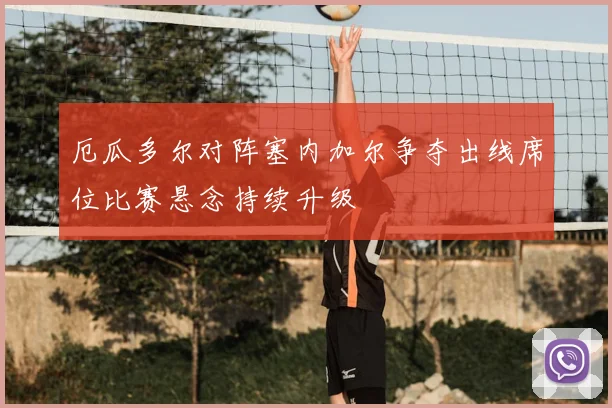 厄瓜多尔对阵塞内加尔争夺出线席位比赛悬念持续升级