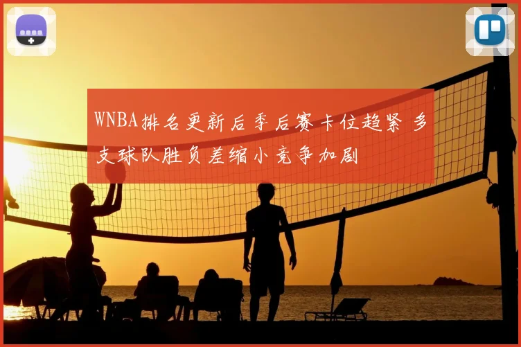 WNBA排名更新后季后赛卡位趋紧 多支球队胜负差缩小竞争加剧