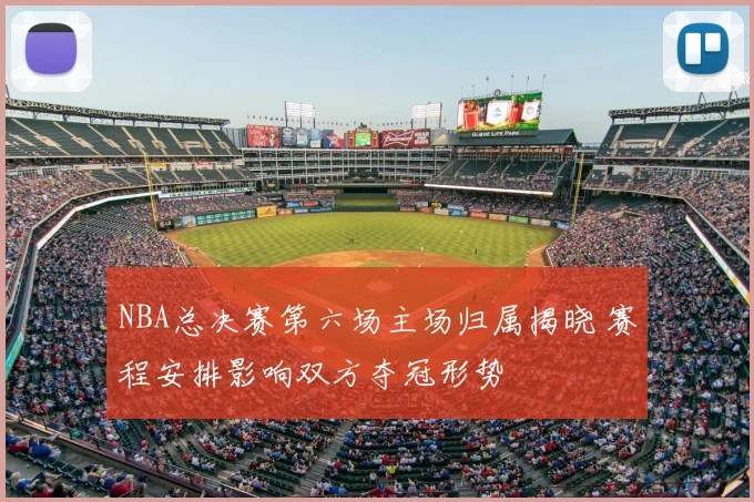 NBA总决赛第六场主场归属揭晓 赛程安排影响双方夺冠形势