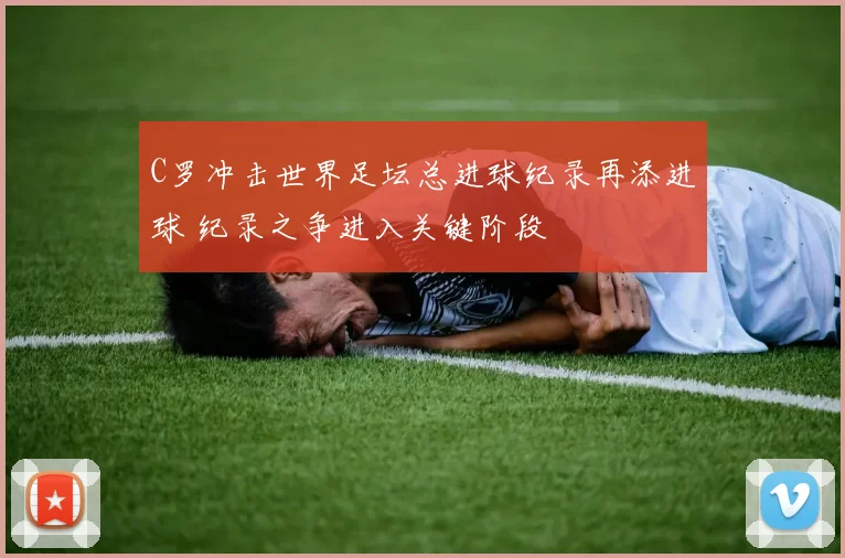 C罗冲击世界足坛总进球纪录再添进球 纪录之争进入关键阶段