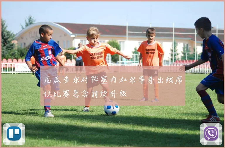 厄瓜多尔对阵塞内加尔争夺出线席位比赛悬念持续升级