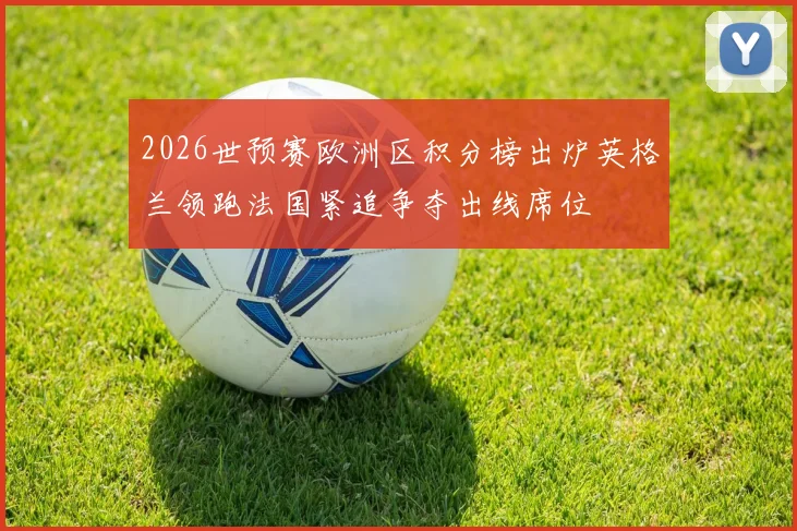 2026世预赛欧洲区积分榜出炉英格兰领跑法国紧追争夺出线席位