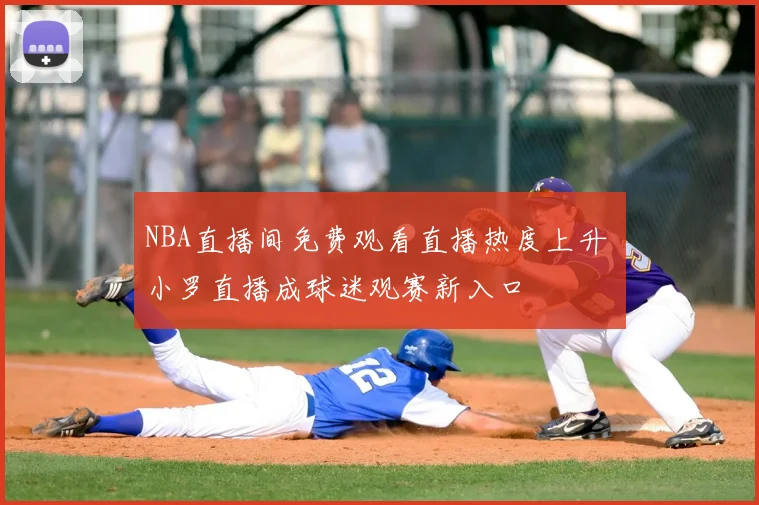 NBA直播间免费观看直播热度上升 小罗直播成球迷观赛新入口