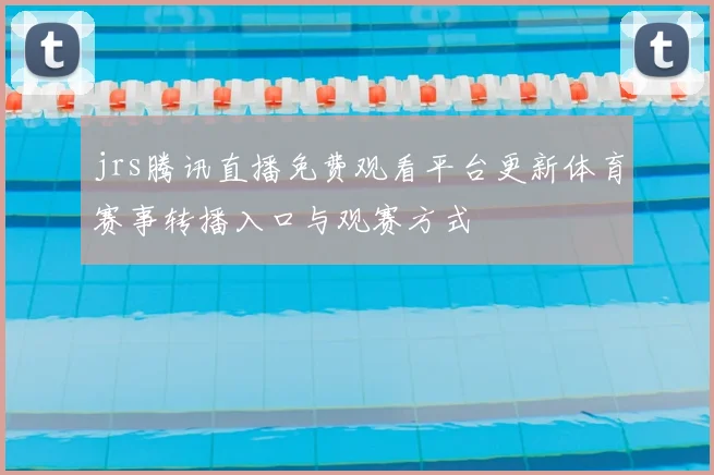 jrs腾讯直播免费观看平台更新体育赛事转播入口与观赛方式