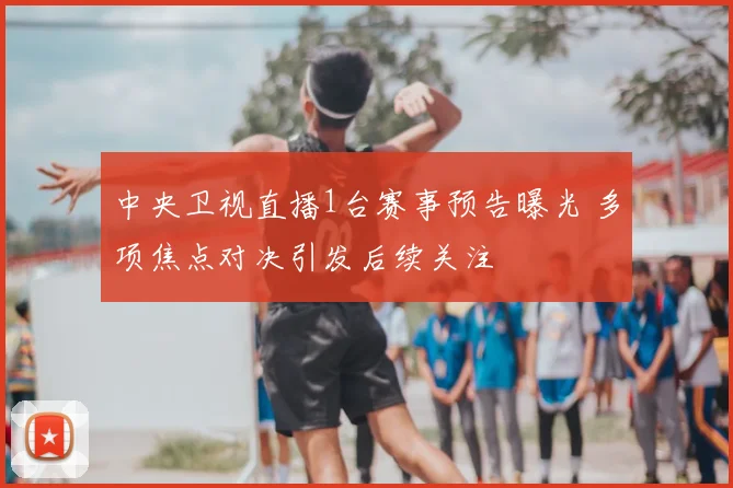 中央卫视直播1台赛事预告曝光 多项焦点对决引发后续关注