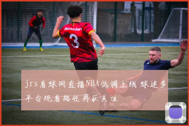 jrs看球网直播NBA低调上线 球迷多平台观看路径再获关注