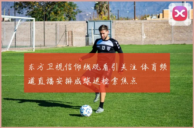 东方卫视信仰线观看引关注 体育频道直播安排成球迷检索焦点