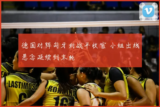 德国对阵匈牙利战平收官 小组出线悬念延续到末轮