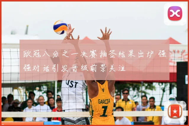 欧冠八分之一决赛抽签结果出炉 强强对话引发晋级前景关注