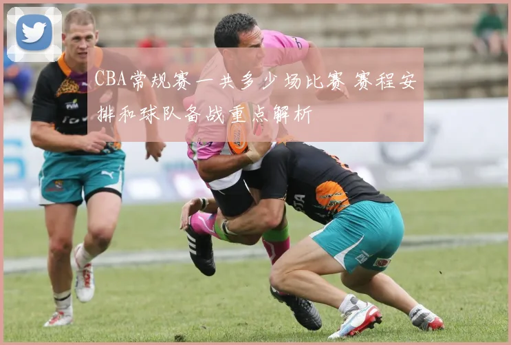 CBA常规赛一共多少场比赛 赛程安排和球队备战重点解析