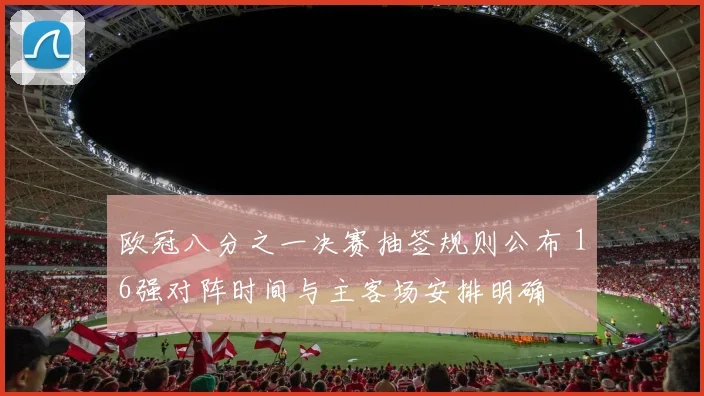 欧冠八分之一决赛抽签规则公布 16强对阵时间与主客场安排明确