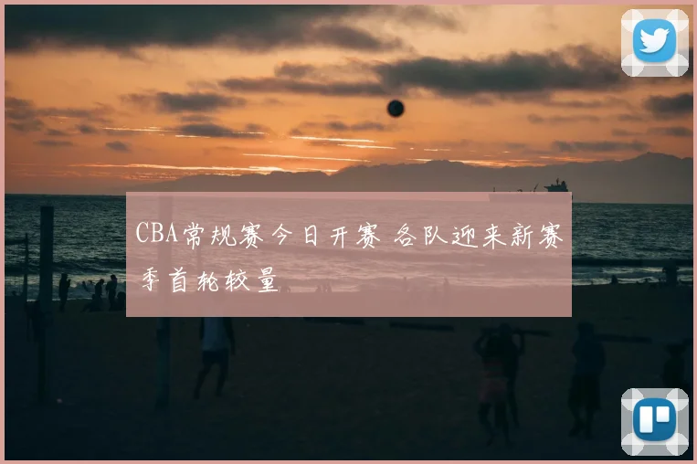 CBA常规赛今日开赛 各队迎来新赛季首轮较量