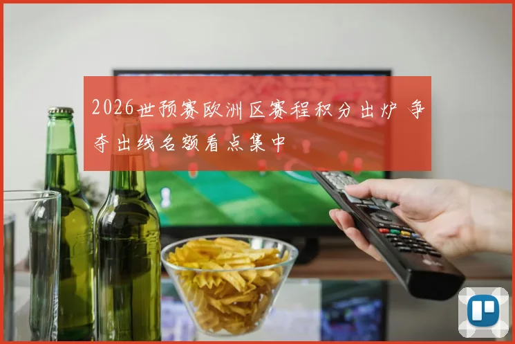 2026世预赛欧洲区赛程积分出炉 争夺出线名额看点集中