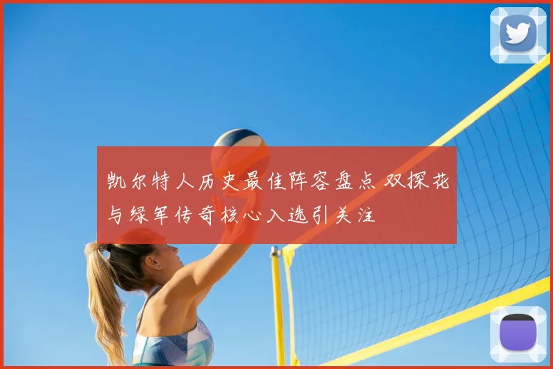 凯尔特人历史最佳阵容盘点 双探花与绿军传奇核心入选引关注