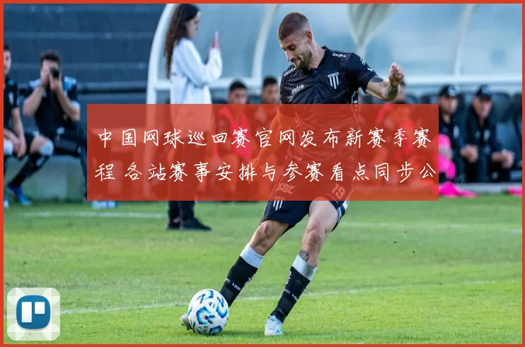 中国网球巡回赛官网发布新赛季赛程 各站赛事安排与参赛看点同步公布