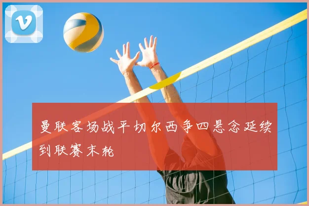 曼联客场战平切尔西争四悬念延续到联赛末轮