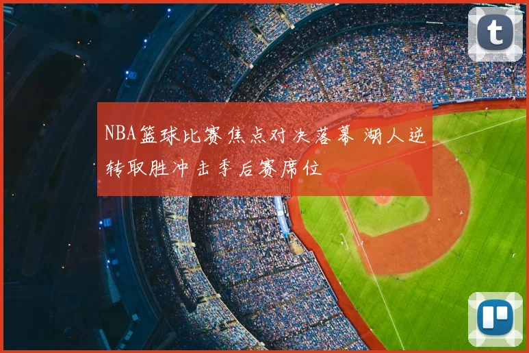 NBA篮球比赛焦点对决落幕 湖人逆转取胜冲击季后赛席位