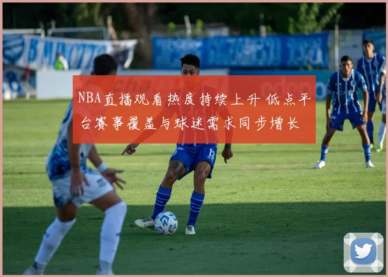 NBA直播观看热度持续上升 低点平台赛事覆盖与球迷需求同步增长