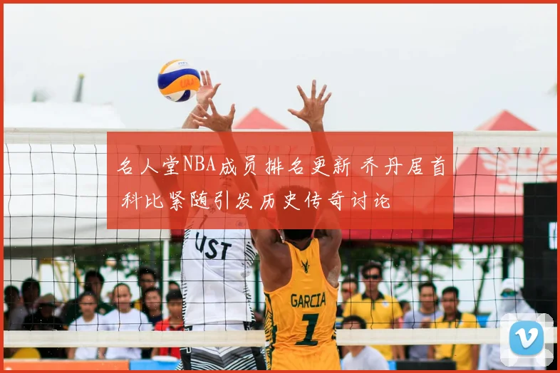 名人堂NBA成员排名更新 乔丹居首 科比紧随引发历史传奇讨论